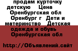 продам курточку детскую. › Цена ­ 500 - Оренбургская обл., Оренбург г. Дети и материнство » Детская одежда и обувь   . Оренбургская обл.